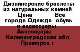 Дизайнерские браслеты из натуральных камней . › Цена ­ 1 000 - Все города Одежда, обувь и аксессуары » Аксессуары   . Калининградская обл.,Приморск г.